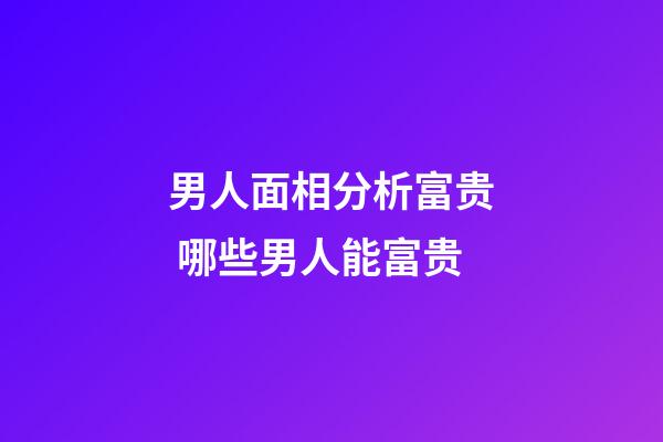 男人面相分析富贵 哪些男人能富贵